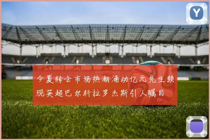 今夏转会市场热潮涌动亿元先生频现英超巴尔科拉罗杰斯引人瞩目